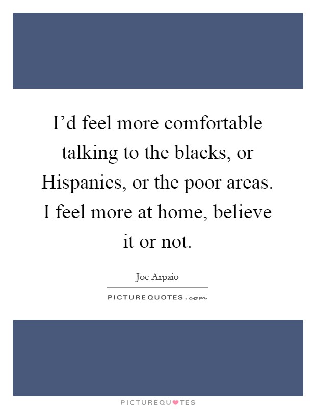 I'd feel more comfortable talking to the blacks, or Hispanics, or the poor areas. I feel more at home, believe it or not. Picture Quote #1
