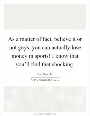 As a matter of fact, believe it or not guys, you can actually lose money in sports! I know that you’ll find that shocking Picture Quote #1