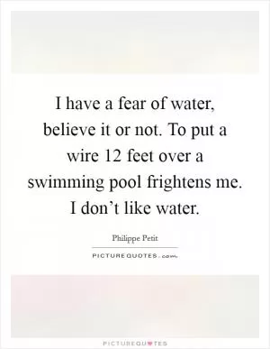 I have a fear of water, believe it or not. To put a wire 12 feet over a swimming pool frightens me. I don’t like water Picture Quote #1