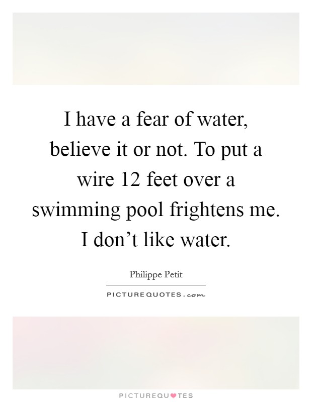 I have a fear of water, believe it or not. To put a wire 12 feet over a swimming pool frightens me. I don't like water. Picture Quote #1