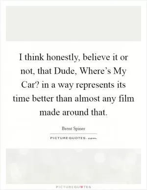 I think honestly, believe it or not, that Dude, Where’s My Car? in a way represents its time better than almost any film made around that Picture Quote #1