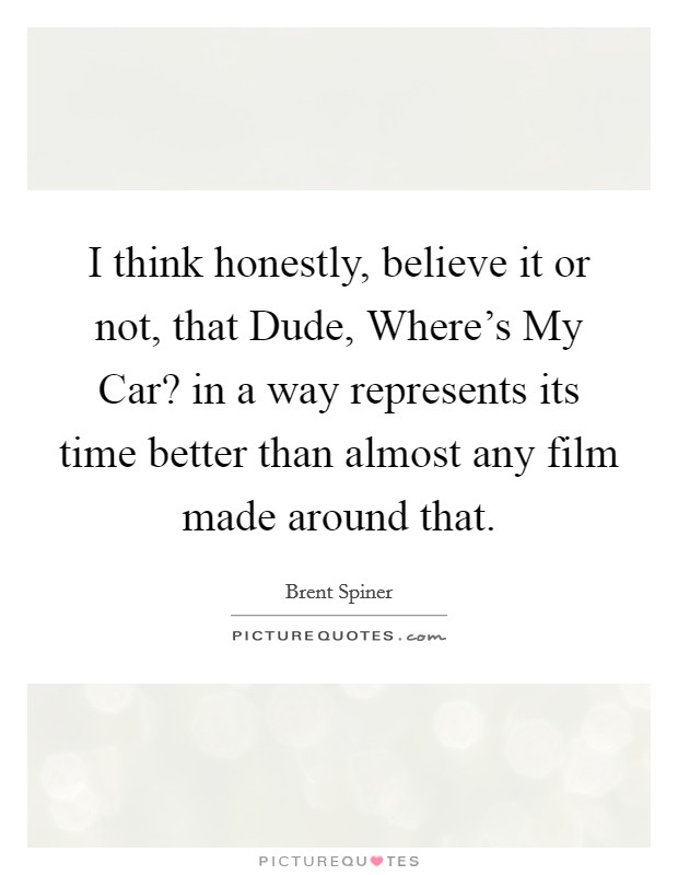 I think honestly, believe it or not, that Dude, Where's My Car? in a way represents its time better than almost any film made around that. Picture Quote #1
