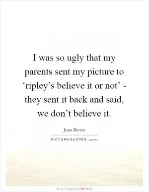 I was so ugly that my parents sent my picture to ‘ripley’s believe it or not’ - they sent it back and said, we don’t believe it Picture Quote #1