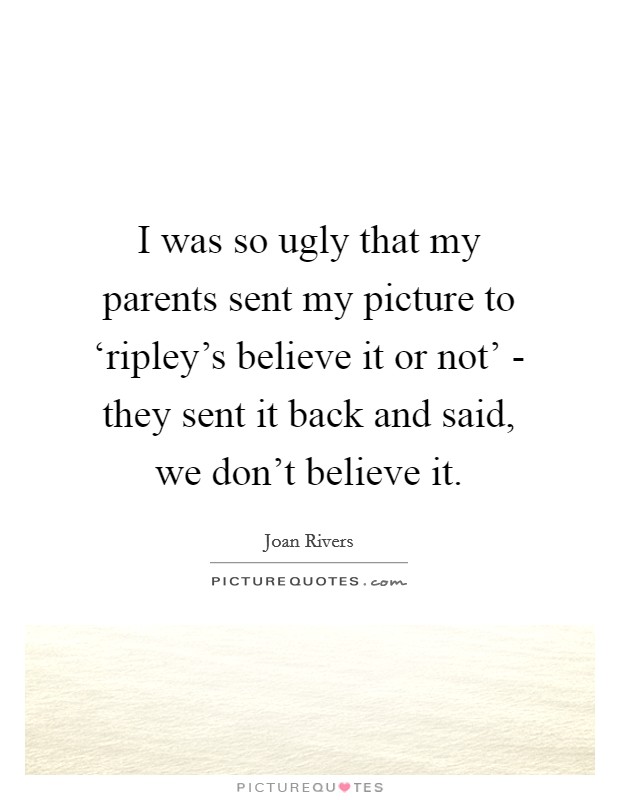 I was so ugly that my parents sent my picture to ‘ripley's believe it or not' - they sent it back and said, we don't believe it. Picture Quote #1