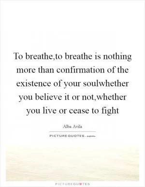 To breathe,to breathe is nothing more than confirmation of the existence of your soulwhether you believe it or not,whether you live or cease to fight Picture Quote #1