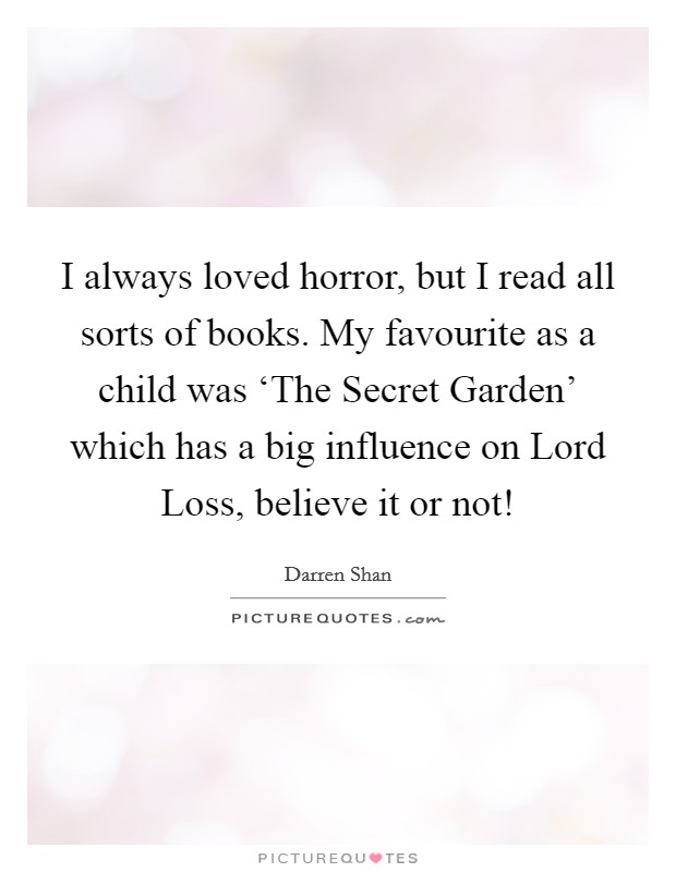 I always loved horror, but I read all sorts of books. My favourite as a child was ‘The Secret Garden' which has a big influence on Lord Loss, believe it or not! Picture Quote #1