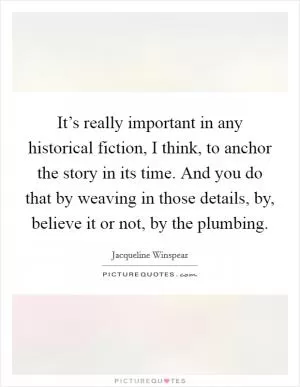 It’s really important in any historical fiction, I think, to anchor the story in its time. And you do that by weaving in those details, by, believe it or not, by the plumbing Picture Quote #1