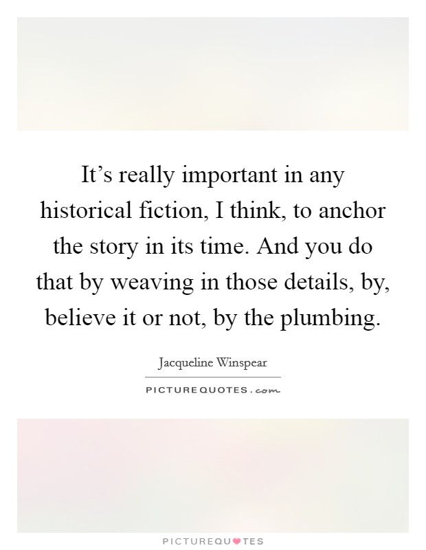 It's really important in any historical fiction, I think, to anchor the story in its time. And you do that by weaving in those details, by, believe it or not, by the plumbing. Picture Quote #1