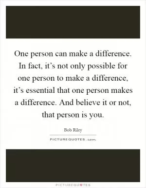 One person can make a difference. In fact, it’s not only possible for one person to make a difference, it’s essential that one person makes a difference. And believe it or not, that person is you Picture Quote #1