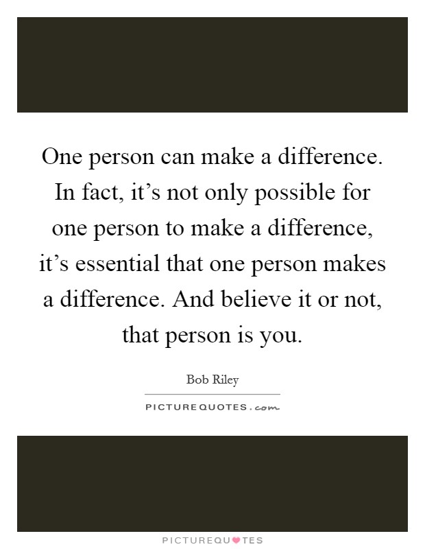 One person can make a difference. In fact, it's not only possible for one person to make a difference, it's essential that one person makes a difference. And believe it or not, that person is you. Picture Quote #1