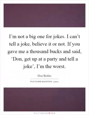 I’m not a big one for jokes. I can’t tell a joke, believe it or not. If you gave me a thousand bucks and said, ‘Don, get up at a party and tell a joke’, I’m the worst Picture Quote #1