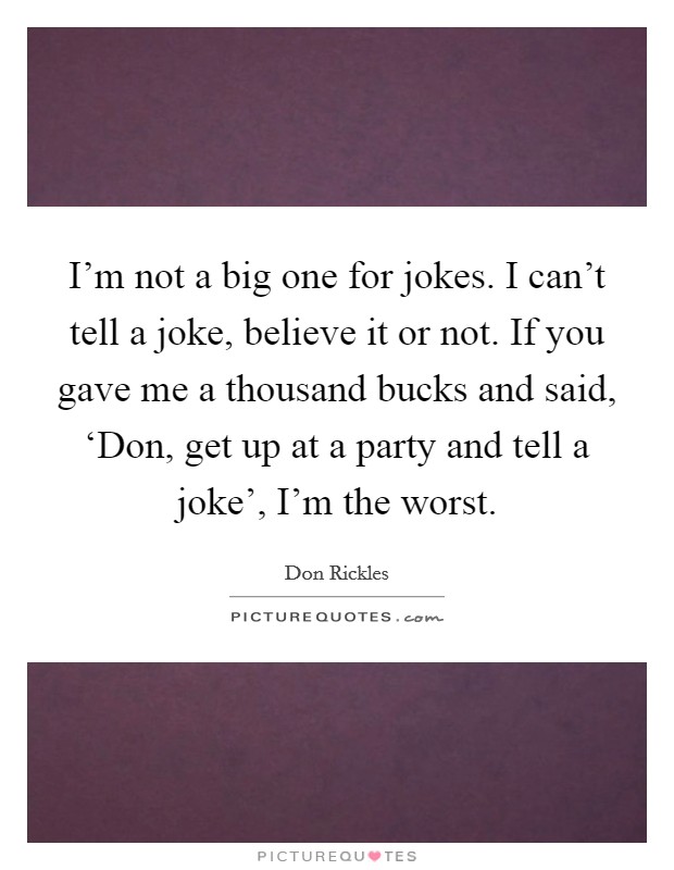 I'm not a big one for jokes. I can't tell a joke, believe it or not. If you gave me a thousand bucks and said, ‘Don, get up at a party and tell a joke', I'm the worst. Picture Quote #1
