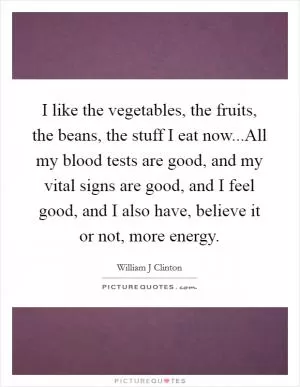I like the vegetables, the fruits, the beans, the stuff I eat now...All my blood tests are good, and my vital signs are good, and I feel good, and I also have, believe it or not, more energy Picture Quote #1