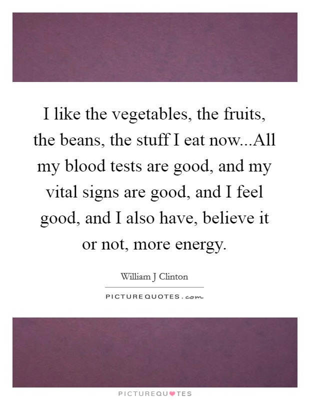 I like the vegetables, the fruits, the beans, the stuff I eat now...All my blood tests are good, and my vital signs are good, and I feel good, and I also have, believe it or not, more energy. Picture Quote #1