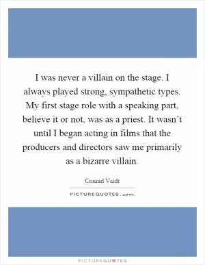 I was never a villain on the stage. I always played strong, sympathetic types. My first stage role with a speaking part, believe it or not, was as a priest. It wasn’t until I began acting in films that the producers and directors saw me primarily as a bizarre villain Picture Quote #1