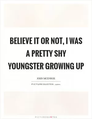 Believe it or not, I was a pretty shy youngster growing up Picture Quote #1