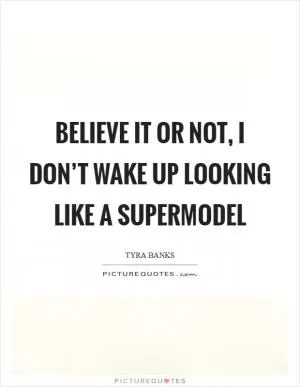 Believe it or not, I don’t wake up looking like a supermodel Picture Quote #1