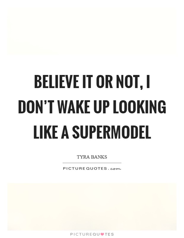 Believe it or not, I don't wake up looking like a supermodel Picture Quote #1