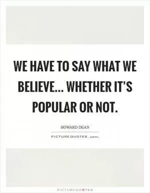We have to say what we believe... whether it’s popular or not Picture Quote #1