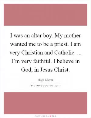 I was an altar boy. My mother wanted me to be a priest. I am very Christian and Catholic. ... I’m very faithful. I believe in God, in Jesus Christ Picture Quote #1