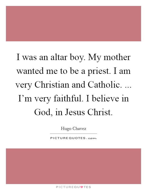 I was an altar boy. My mother wanted me to be a priest. I am very Christian and Catholic. ... I'm very faithful. I believe in God, in Jesus Christ. Picture Quote #1