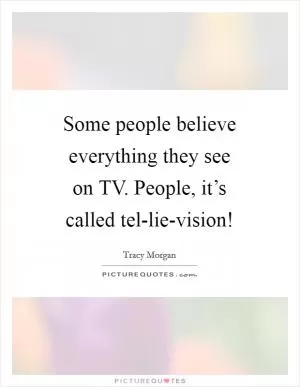 Some people believe everything they see on TV. People, it’s called tel-lie-vision! Picture Quote #1