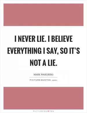 I never lie. I believe everything I say, so it’s not a lie Picture Quote #1
