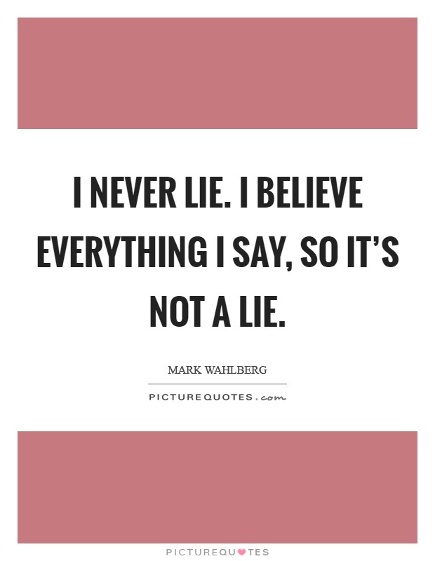 I never lie. I believe everything I say, so it's not a lie. Picture Quote #1