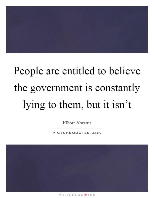 People are entitled to believe the government is constantly lying to them, but it isn't Picture Quote #1