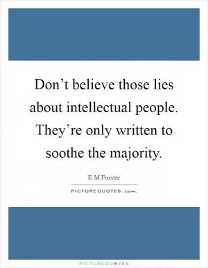 Don’t believe those lies about intellectual people. They’re only written to soothe the majority Picture Quote #1