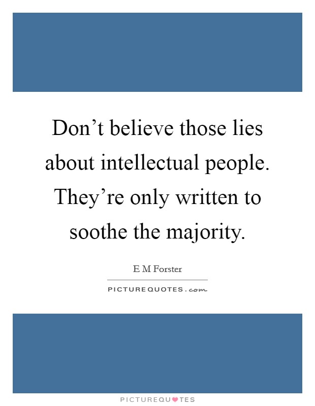 Don't believe those lies about intellectual people. They're only written to soothe the majority. Picture Quote #1