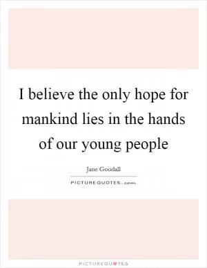 I believe the only hope for mankind lies in the hands of our young people Picture Quote #1