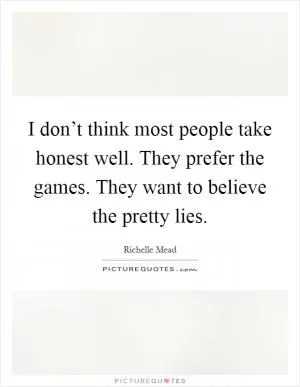 I don’t think most people take honest well. They prefer the games. They want to believe the pretty lies Picture Quote #1