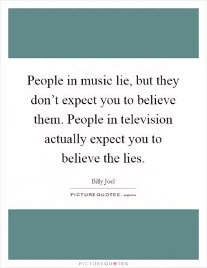 People in music lie, but they don’t expect you to believe them. People in television actually expect you to believe the lies Picture Quote #1