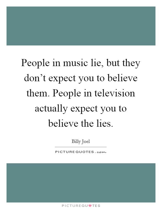 People in music lie, but they don't expect you to believe them. People in television actually expect you to believe the lies. Picture Quote #1