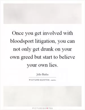 Once you get involved with bloodsport litigation, you can not only get drunk on your own greed but start to believe your own lies Picture Quote #1