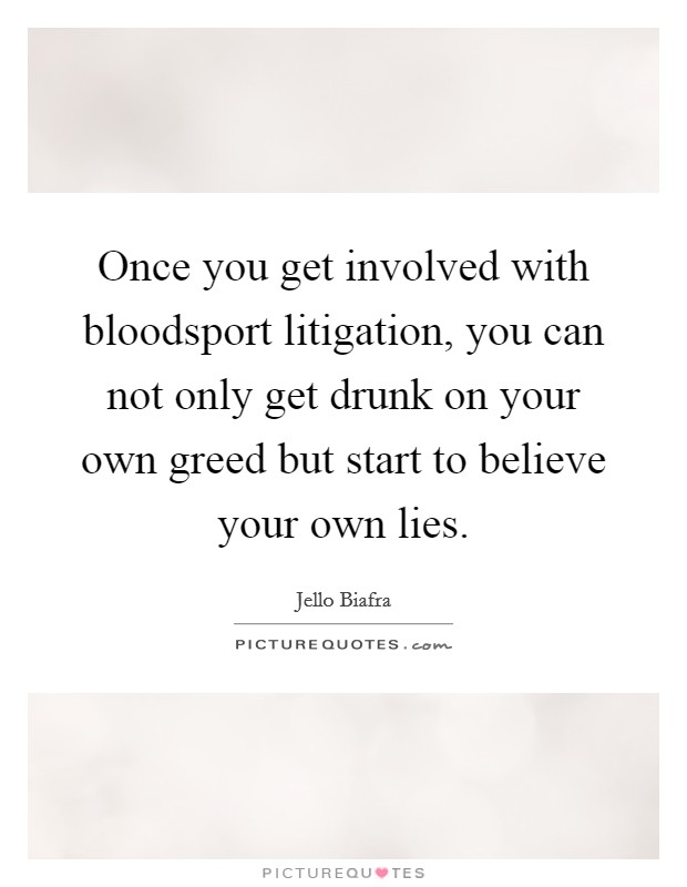 Once you get involved with bloodsport litigation, you can not only get drunk on your own greed but start to believe your own lies. Picture Quote #1