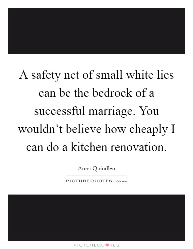 A safety net of small white lies can be the bedrock of a successful marriage. You wouldn't believe how cheaply I can do a kitchen renovation. Picture Quote #1