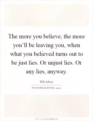 The more you believe, the more you’ll be leaving you, when what you believed turns out to be just lies. Or unjust lies. Or any lies, anyway Picture Quote #1