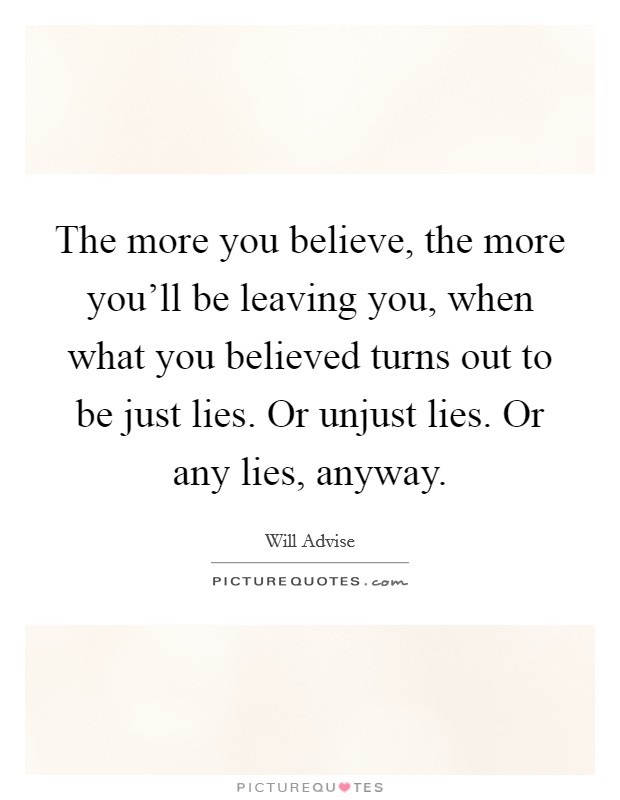 The more you believe, the more you'll be leaving you, when what you believed turns out to be just lies. Or unjust lies. Or any lies, anyway. Picture Quote #1