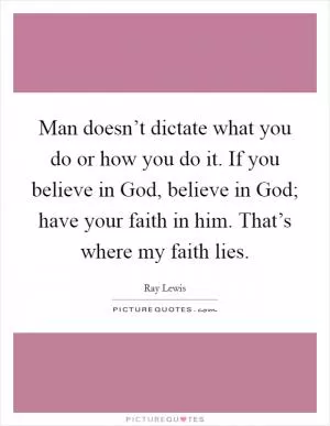 Man doesn’t dictate what you do or how you do it. If you believe in God, believe in God; have your faith in him. That’s where my faith lies Picture Quote #1