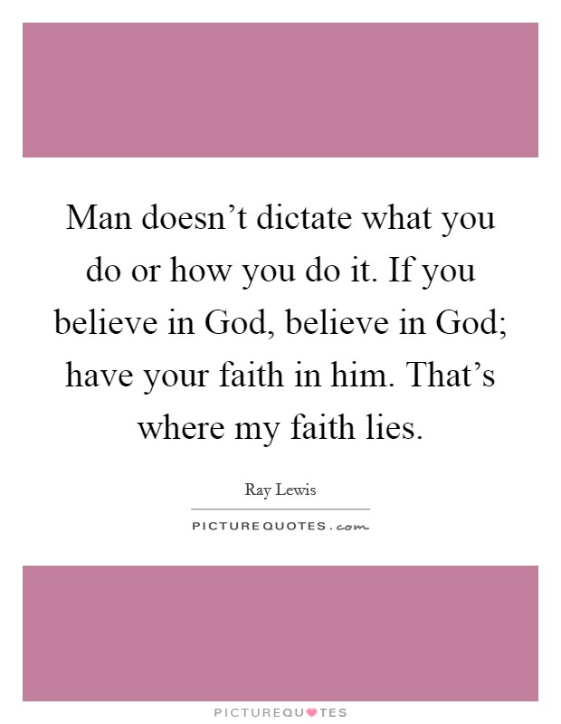 Man doesn't dictate what you do or how you do it. If you believe in God, believe in God; have your faith in him. That's where my faith lies. Picture Quote #1