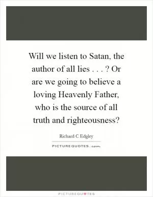 Will we listen to Satan, the author of all lies . . . ? Or are we going to believe a loving Heavenly Father, who is the source of all truth and righteousness? Picture Quote #1