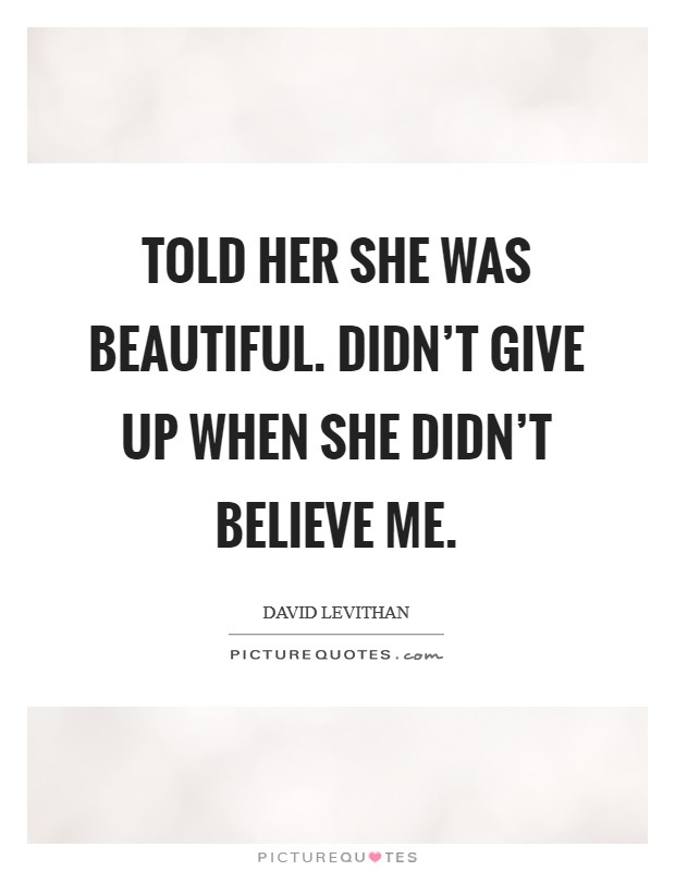 Told her she was beautiful. Didn't give up when she didn't believe me. Picture Quote #1