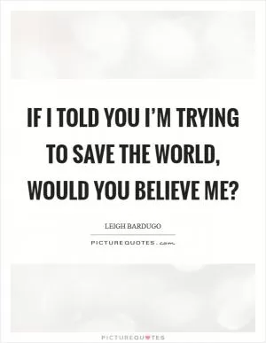 If I told you I’m trying to save the world, would you believe me? Picture Quote #1