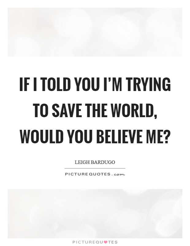 If I told you I'm trying to save the world, would you believe me? Picture Quote #1