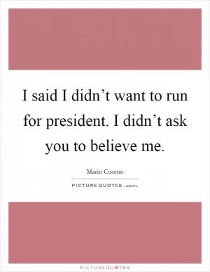 I said I didn’t want to run for president. I didn’t ask you to believe me Picture Quote #1