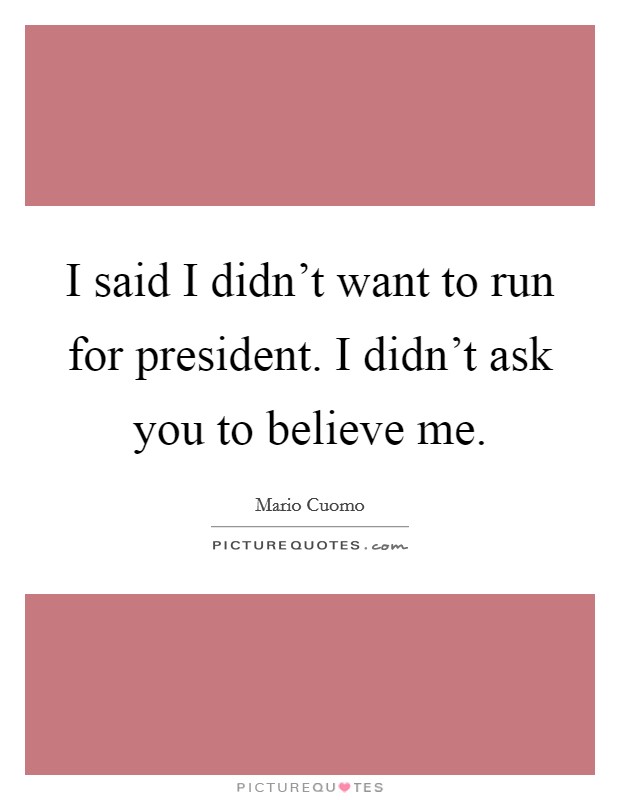 I said I didn't want to run for president. I didn't ask you to believe me. Picture Quote #1