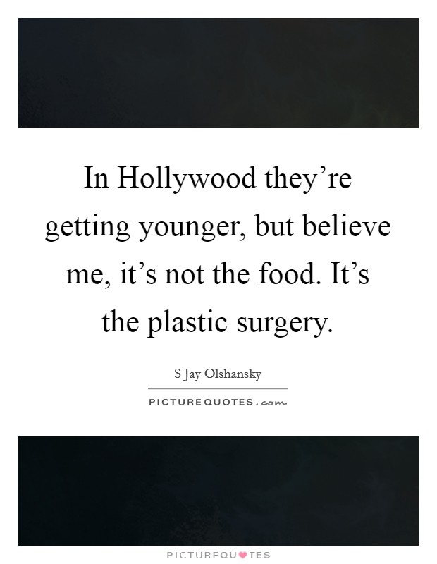In Hollywood they're getting younger, but believe me, it's not the food. It's the plastic surgery. Picture Quote #1