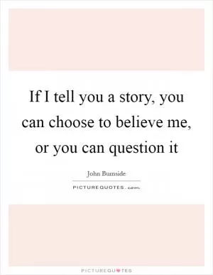 If I tell you a story, you can choose to believe me, or you can question it Picture Quote #1